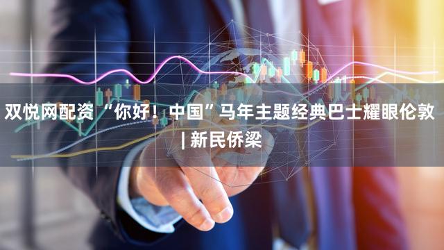 双悦网配资 “你好！中国”马年主题经典巴士耀眼伦敦 | 新民侨梁