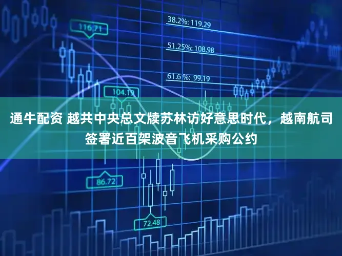 通牛配资 越共中央总文牍苏林访好意思时代，越南航司签署近百架波音飞机采购公约