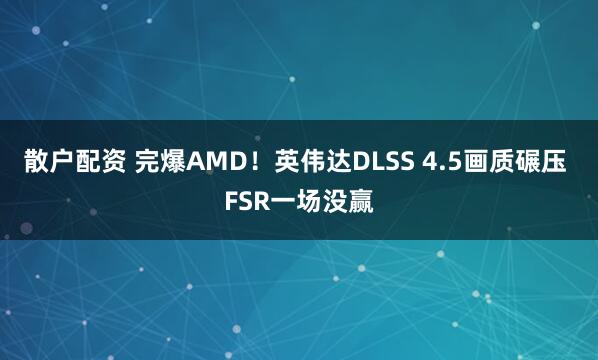 散户配资 完爆AMD！英伟达DLSS 4.5画质碾压 FSR一场没赢