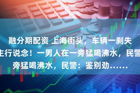 融分期配资 上海街头，车辆一刹失控撞向东说念主行说念！一男人在一旁猛喝沸水，民警：鉴别劲……
