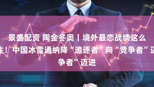 景盛配资 陶金冬奥丨境外最恋战绩这么降生！中国冰雪通纳降“追逐者”向“竞争者”迈进