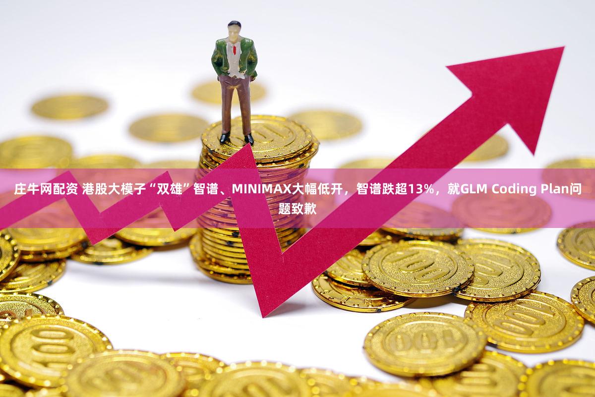 庄牛网配资 港股大模子“双雄”智谱、MINIMAX大幅低开，智谱跌超13%，就GLM Coding Plan问题致歉