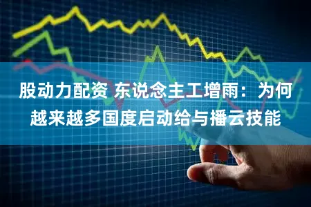 股动力配资 东说念主工增雨：为何越来越多国度启动给与播云技能