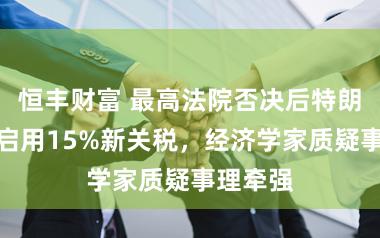 恒丰财富 最高法院否决后特朗普火速启用15%新关税，经济学家质疑事理牵强