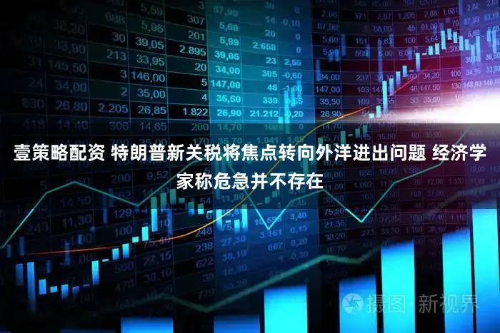 壹策略配资 特朗普新关税将焦点转向外洋进出问题 经济学家称危急并不存在