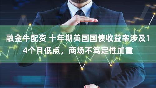 融金牛配资 十年期英国国债收益率涉及14个月低点，商场不笃定性加重