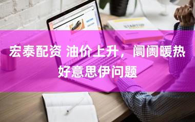宏泰配资 油价上升，阛阓暖热好意思伊问题
