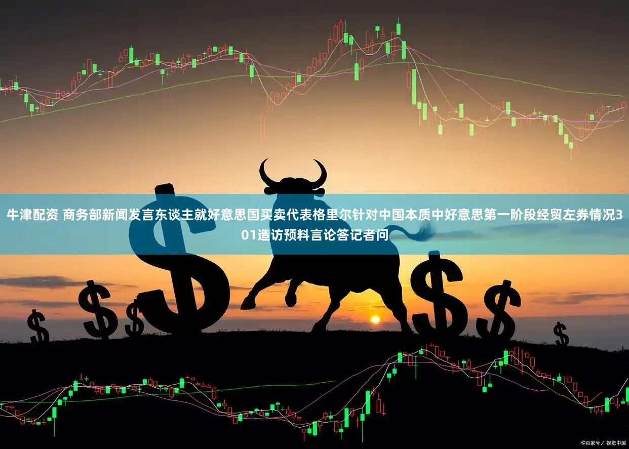 牛津配资 商务部新闻发言东谈主就好意思国买卖代表格里尔针对中国本质中好意思第一阶段经贸左券情况301造访预料言论答记者问