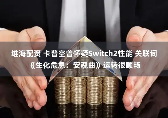维海配资 卡普空曾怀疑Switch2性能 关联词《生化危急:安魂曲》运转很顺畅