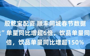 股乾宝配资 顺丰同城春节数据：“独享专送”单量同比增超6倍，饮品单量同比增超150%