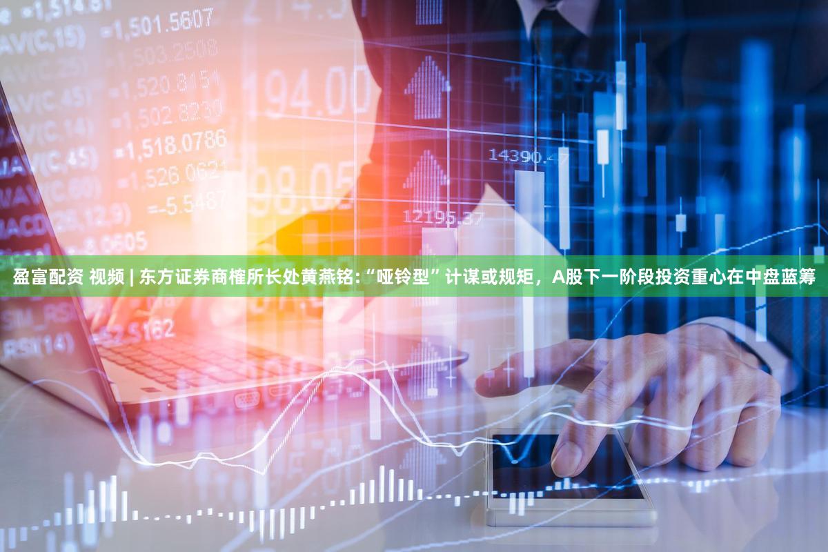 盈富配资 视频 | 东方证券商榷所长处黄燕铭:“哑铃型”计谋或规矩，A股下一阶段投资重心在中盘蓝筹