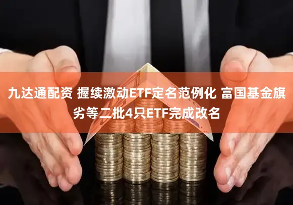 九达通配资 握续激动ETF定名范例化 富国基金旗劣等二批4只ETF完成改名