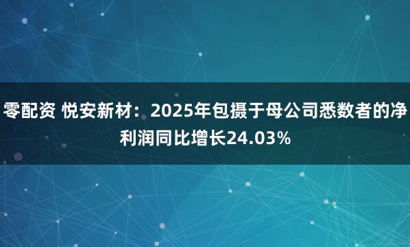 零配资 悦安新材：2025年包摄于母公司悉数者的净利润同比增长24.03%