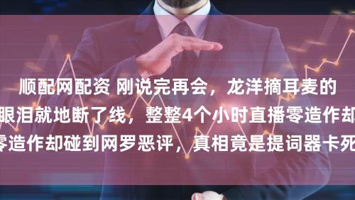 顺配网配资 刚说完再会，龙洋摘耳麦的手抖得停不下来，眼泪就地断了线，整整4个小时直播零造作却碰到网罗恶评，真相竟是提词器卡死激勉现场危急