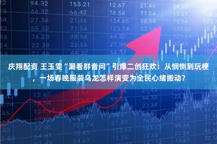 庆翔配资 王玉雯“漏看群音问”引爆二创狂欢：从悯恻到玩梗，一场春晚服装乌龙怎样演变为全民心绪搬动？