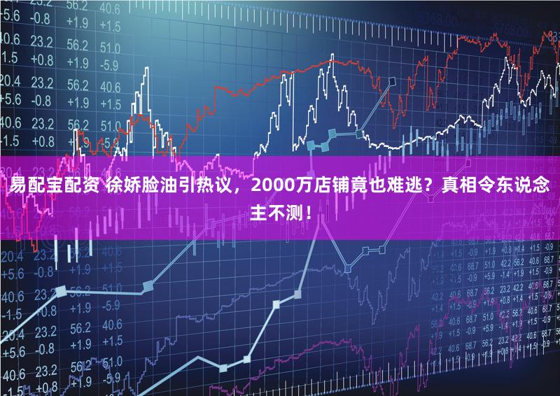 易配宝配资 徐娇脸油引热议，2000万店铺竟也难逃？真相令东说念主不测！
