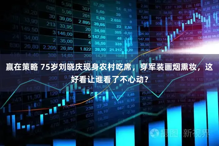 赢在策略 75岁刘晓庆现身农村吃席，穿军装画烟熏妆，这好看让谁看了不心动？