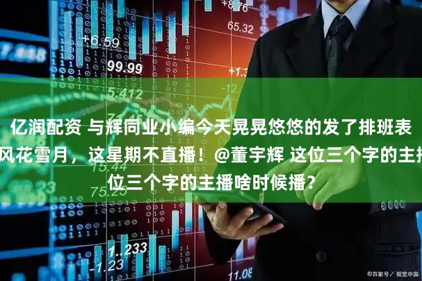 亿润配资 与辉同业小编今天晃晃悠悠的发了排班表吧，雇主在风花雪月，这星期不直播！@董宇辉 这位三个字的主播啥时候播？