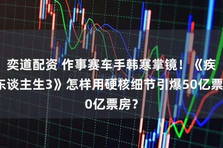 奕道配资 作事赛车手韩寒掌镜！《疾驰东谈主生3》怎样用硬核细节引爆50亿票房？