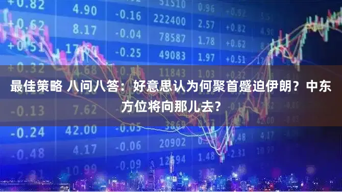 最佳策略 八问八答：好意思认为何聚首蹙迫伊朗？中东方位将向那儿去？