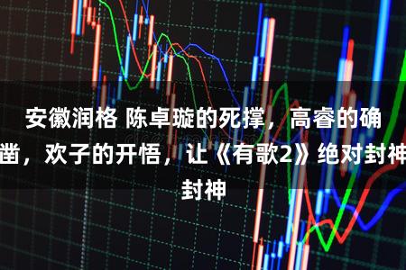 安徽润格 陈卓璇的死撑，高睿的确凿，欢子的开悟，让《有歌2》绝对封神