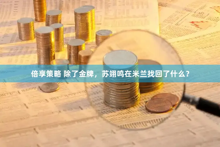 倍享策略 除了金牌，苏翊鸣在米兰找回了什么？