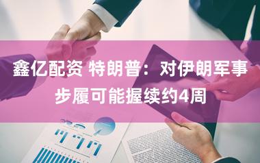 鑫亿配资 特朗普：对伊朗军事步履可能握续约4周