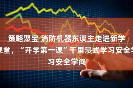 策略聚宝 消防机器东谈主走进新学期课堂，“开学第一课”千里浸式学习安全学问