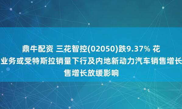 鼎牛配资 三花智控(02050)跌9.37% 花旗指汽零业务或受特斯拉销量下行及内地新动力汽车销售增长放缓影响