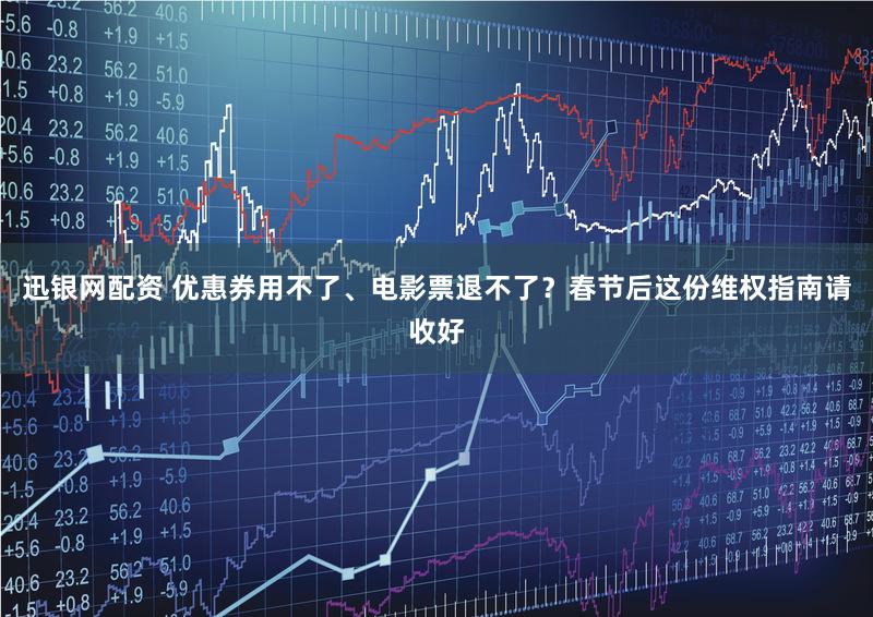 迅银网配资 优惠券用不了、电影票退不了？春节后这份维权指南请收好