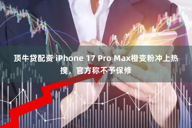 顶牛贷配资 iPhone 17 Pro Max橙变粉冲上热搜，官方称不予保修