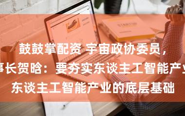 鼓鼓掌配资 宇宙政协委员，天娱数科董事长贺晗：要夯实东谈主工智能产业的底层基础