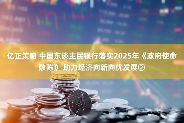 亿正策略 中国东谈主民银行落实2025年《政府使命敷陈》 助力经济向新向优发展②