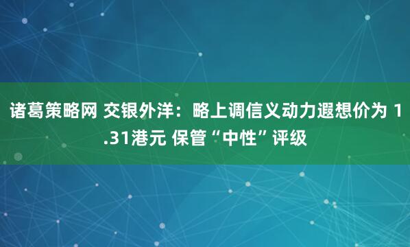 诸葛策略网 交银外洋：略上调信义动力遐想价为 1.31港元 保管“中性”评级