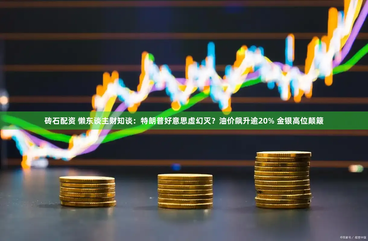 砖石配资 懒东谈主财知谈：特朗普好意思虚幻灭？油价飙升逾20% 金银高位颠簸
