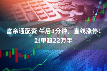 富余通配资 午后3分钟,直线涨停!封单超22万手
