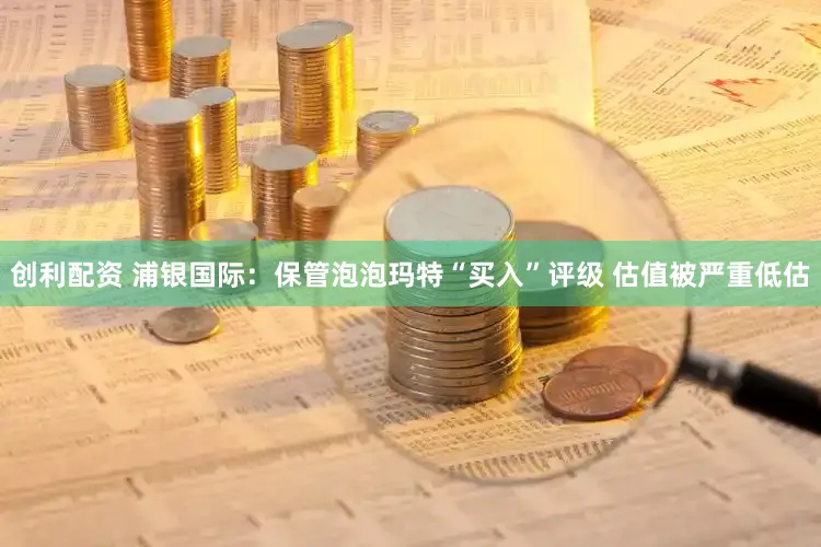 创利配资 浦银国际：保管泡泡玛特“买入”评级 估值被严重低估