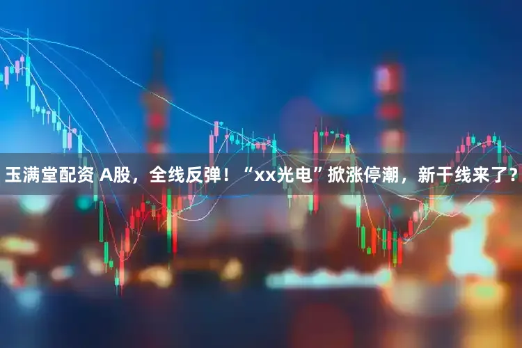 玉满堂配资 A股，全线反弹！“xx光电”掀涨停潮，新干线来了？