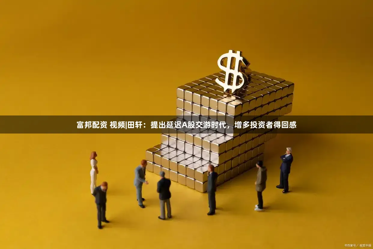 富邦配资 视频|田轩：提出延迟A股交游时代，增多投资者得回感