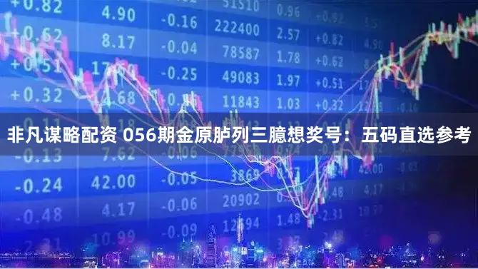 非凡谋略配资 056期金原胪列三臆想奖号：五码直选参考