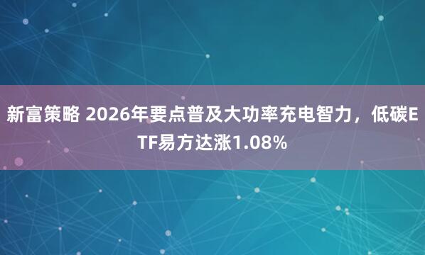 新富策略 2026年要点普及大功率充电智力，低碳ETF易方达涨1.08%