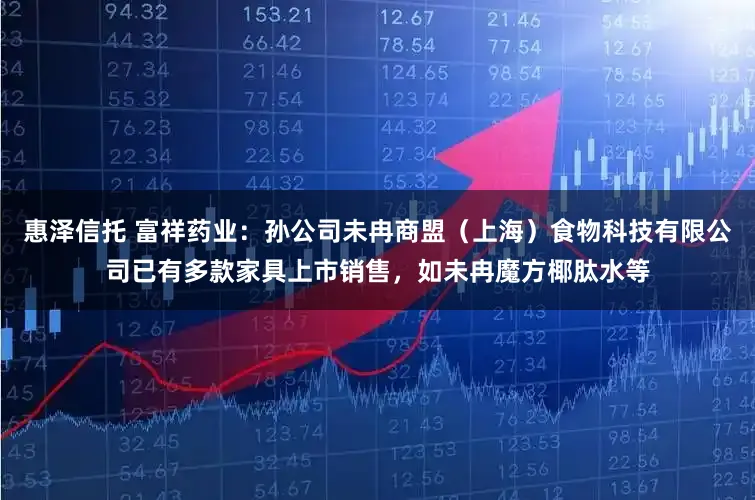 惠泽信托 富祥药业：孙公司未冉商盟（上海）食物科技有限公司已有多款家具上市销售，如未冉魔方椰肽水等