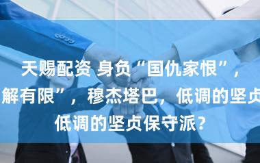 天赐配资 身负“国仇家恨”，外界“了解有限”，穆杰塔巴，低调的坚贞保守派？