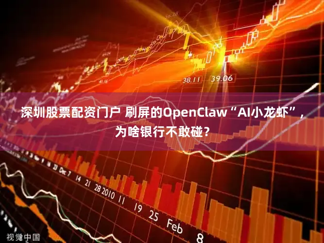 深圳股票配资门户 刷屏的OpenClaw“AI小龙虾”,为啥银行不敢碰?