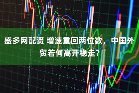 盛多网配资 增速重回两位数，中国外贸若何高开稳走？