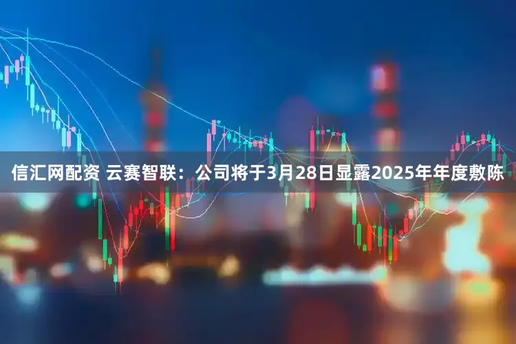 信汇网配资 云赛智联：公司将于3月28日显露2025年年度敷陈