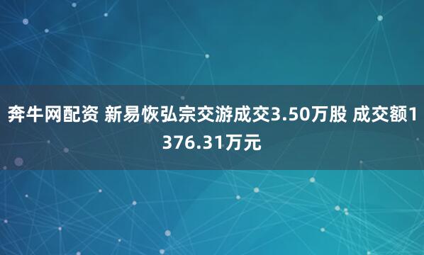 奔牛网配资 新易恢弘宗交游成交3.50万股 成交额1376.31万元