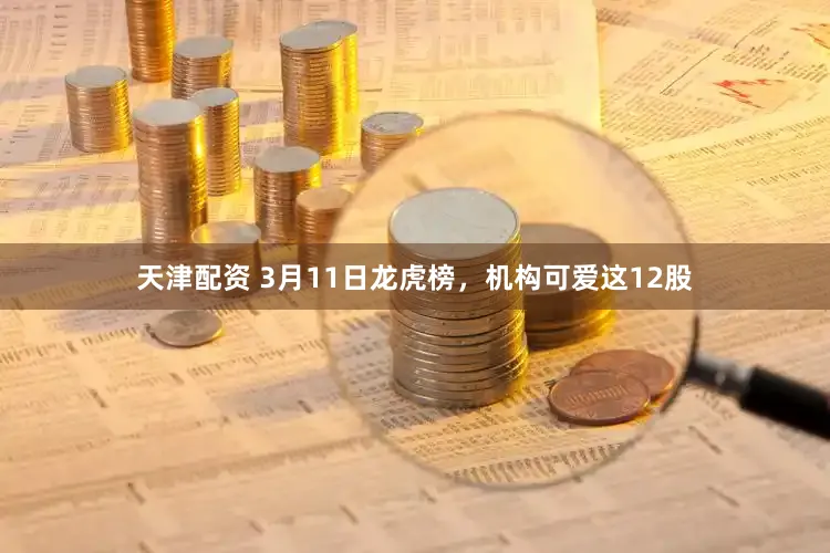 天津配资 3月11日龙虎榜,机构可爱这12股
