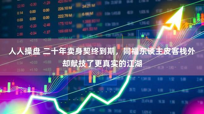 人人操盘 二十年卖身契终到期,同福东谈主皮客栈外却献技了更真实的江湖