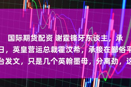 国际期货配资 谢霆锋牙东谈主，承接高调发文！近日，英皇营运总裁霍汶希，承接在鄙俗平台发文，只是几个英翰墨母，分离劲，这十足不单是个生辰祝